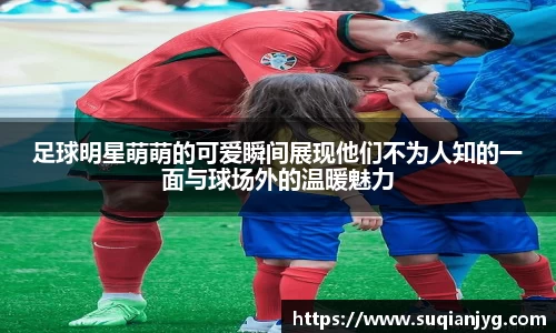 足球明星萌萌的可爱瞬间展现他们不为人知的一面与球场外的温暖魅力