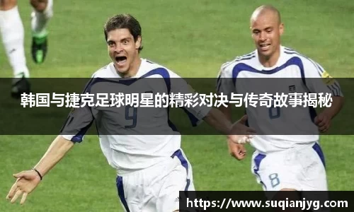 韩国与捷克足球明星的精彩对决与传奇故事揭秘