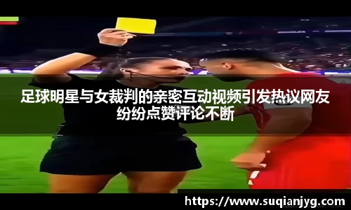 足球明星与女裁判的亲密互动视频引发热议网友纷纷点赞评论不断